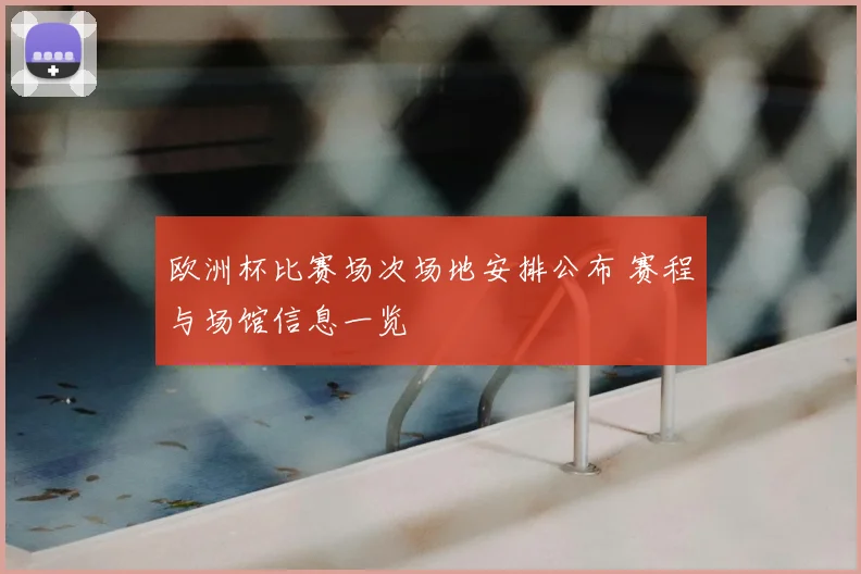 欧洲杯比赛场次场地安排公布 赛程与场馆信息一览