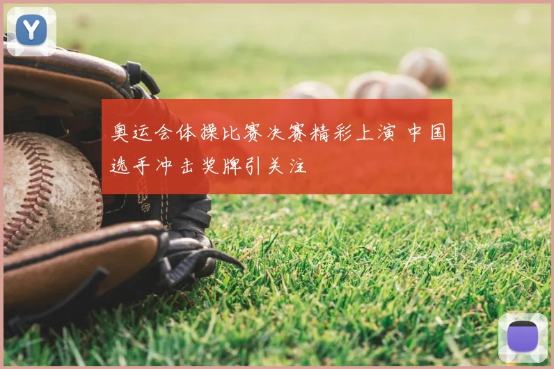 奥运会体操比赛决赛精彩上演 中国选手冲击奖牌引关注