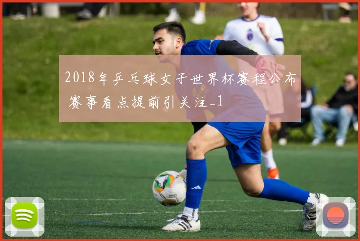 2018年乒乓球女子世界杯赛程公布 赛事看点提前引关注_1