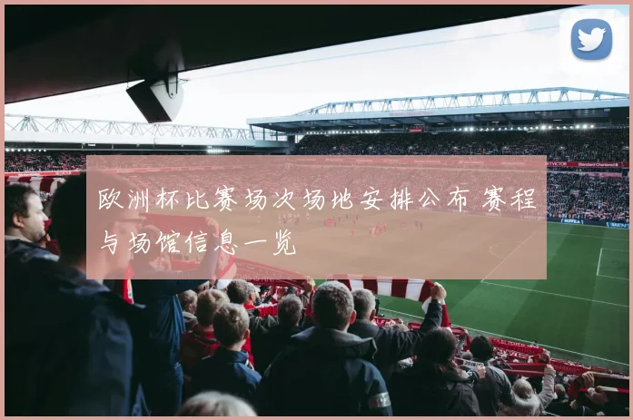 欧洲杯比赛场次场地安排公布 赛程与场馆信息一览