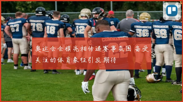 奥运会会旗亮相传递赛事氛围 备受关注的体育象征引发期待