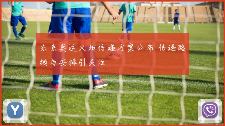 东京奥运火炬传递方案公布 传递路线与安排引关注