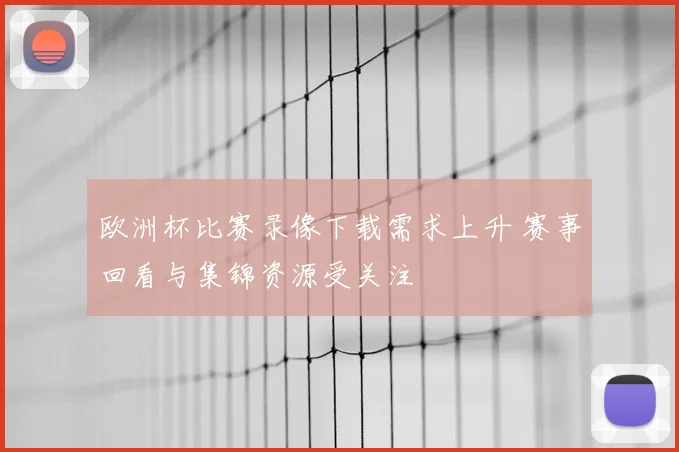 欧洲杯比赛录像下载需求上升 赛事回看与集锦资源受关注