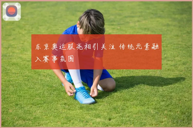 东京奥运服亮相引关注 传统元素融入赛事氛围